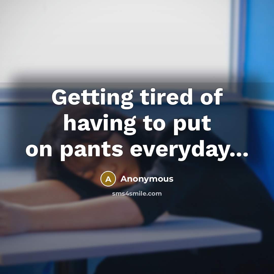 “Getting tired of having to put on pants everyday...” quote by Anonymous
