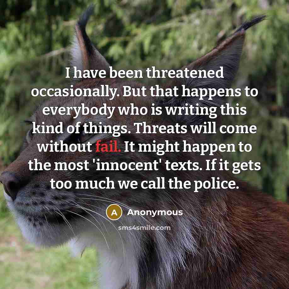 “I have been threatened occasionally. But that happens to everybody who is writing this kind of things. Threats will come without fail. It might happen to the most 'innocent' texts. If it gets too much we call the police.” quote by Anonymous