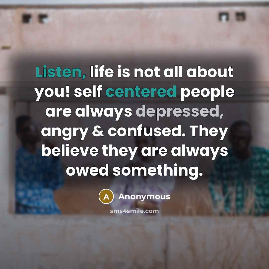 “Listen, life is not all about you! self centered people are always depressed, angry & confused. They believe they are always owed something.” quote by Anonymous
