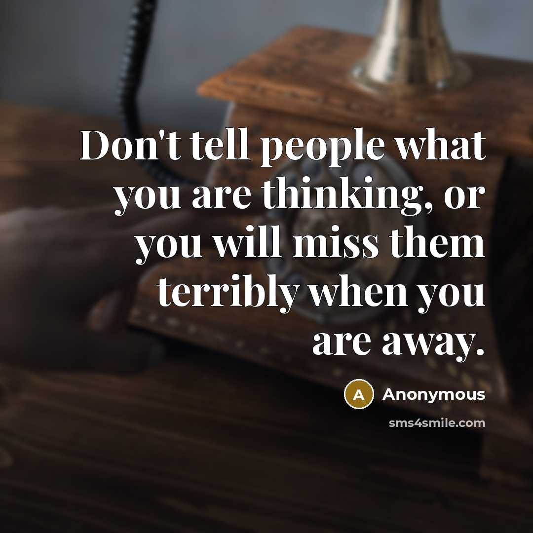 “Don't tell people what you are thinking, or you will miss them terribly when you are away.” quote by Anonymous