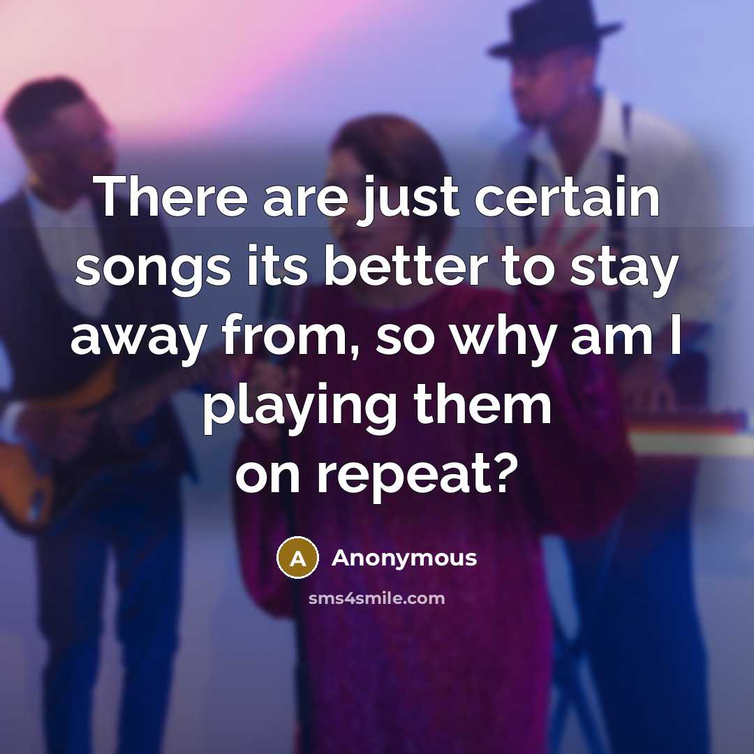 “There are just certain songs its better to stay away from, so why am I playing them on repeat?” quote by Anonymous
