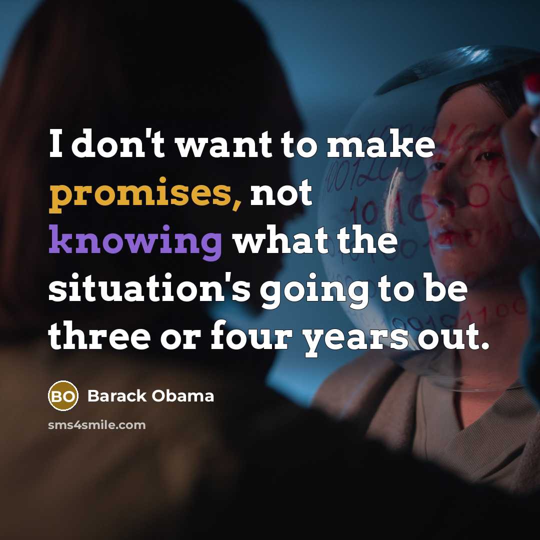 “I don't want to make promises, not knowing what the situation's going to be three or four years out.” quote by Barack Obama