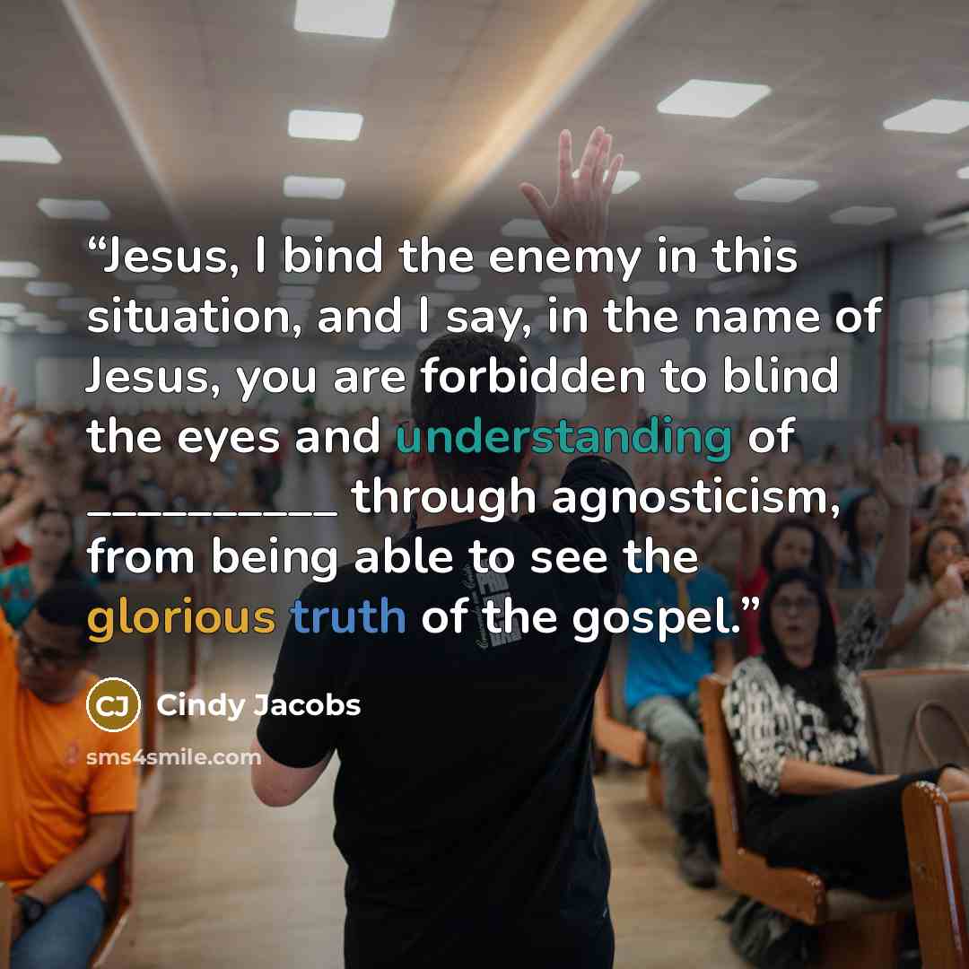 “Jesus, I bind the enemy in this situation, and I say, in the name of Jesus, you are forbidden to blind the eyes and understanding of __________ through agnosticism, from being able to see the glorious truth of the gospel.” quote by Cindy Jacobs