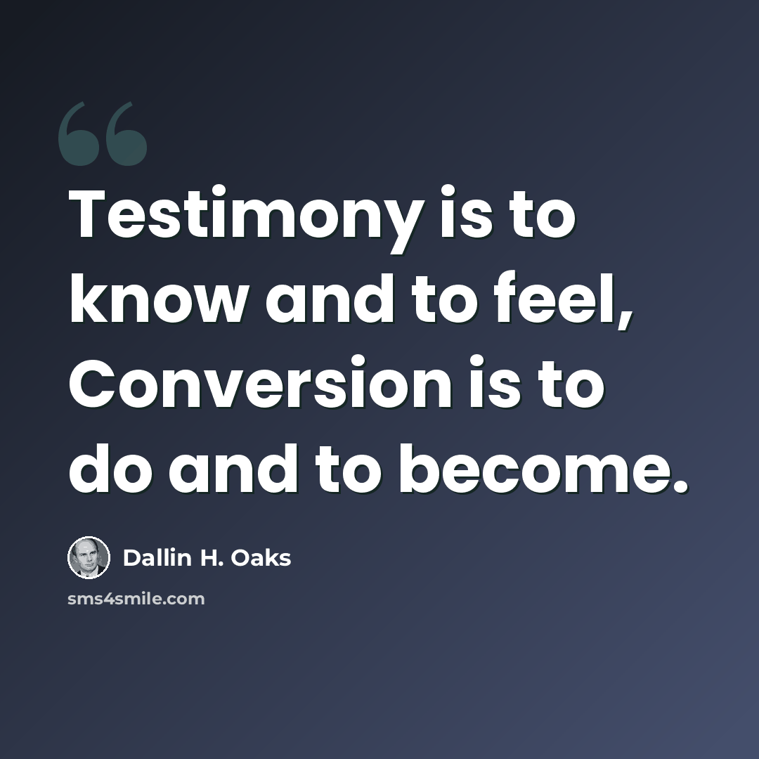 “Testimony is to know and to feel, Conversion is to do and to become.” quote by Dallin H. Oaks