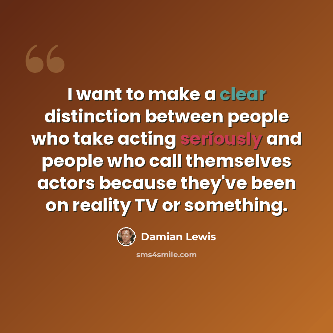 “I want to make a clear distinction between people who take acting seriously and people who call themselves actors because they've been on reality TV or something.” quote by Damian Lewis