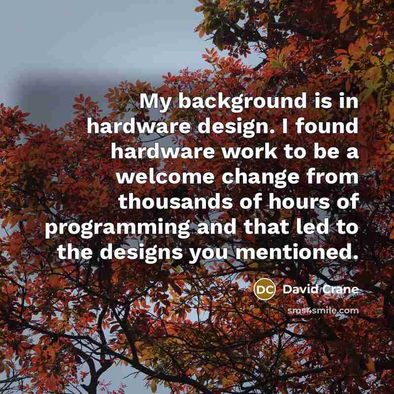 “My background is in hardware design. I found hardware work to be a welcome change from thousands of hours of programming and that led to the designs you mentioned.” quote by David Crane