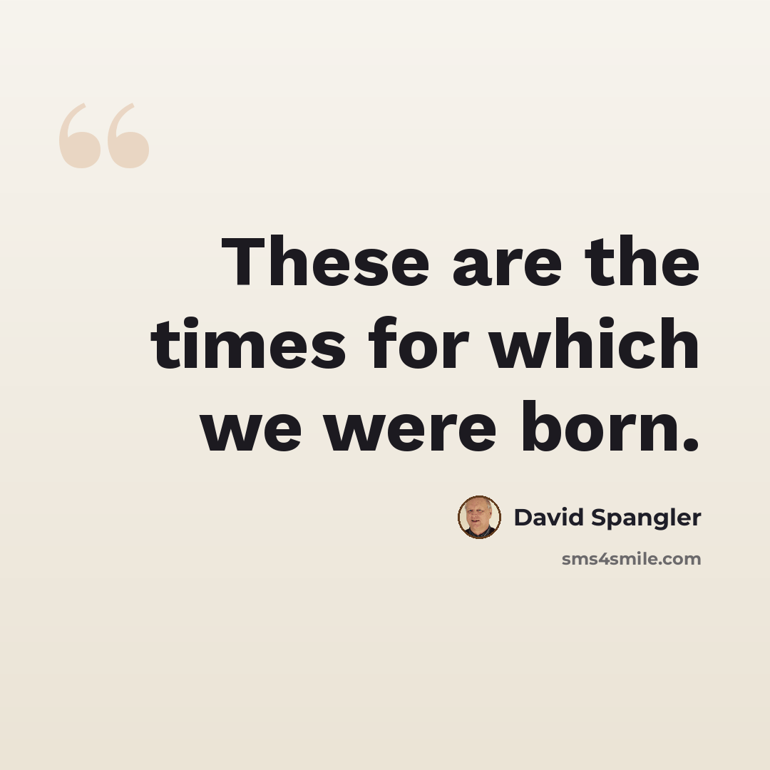 “These are the times for which we were born.” quote by David Spangler