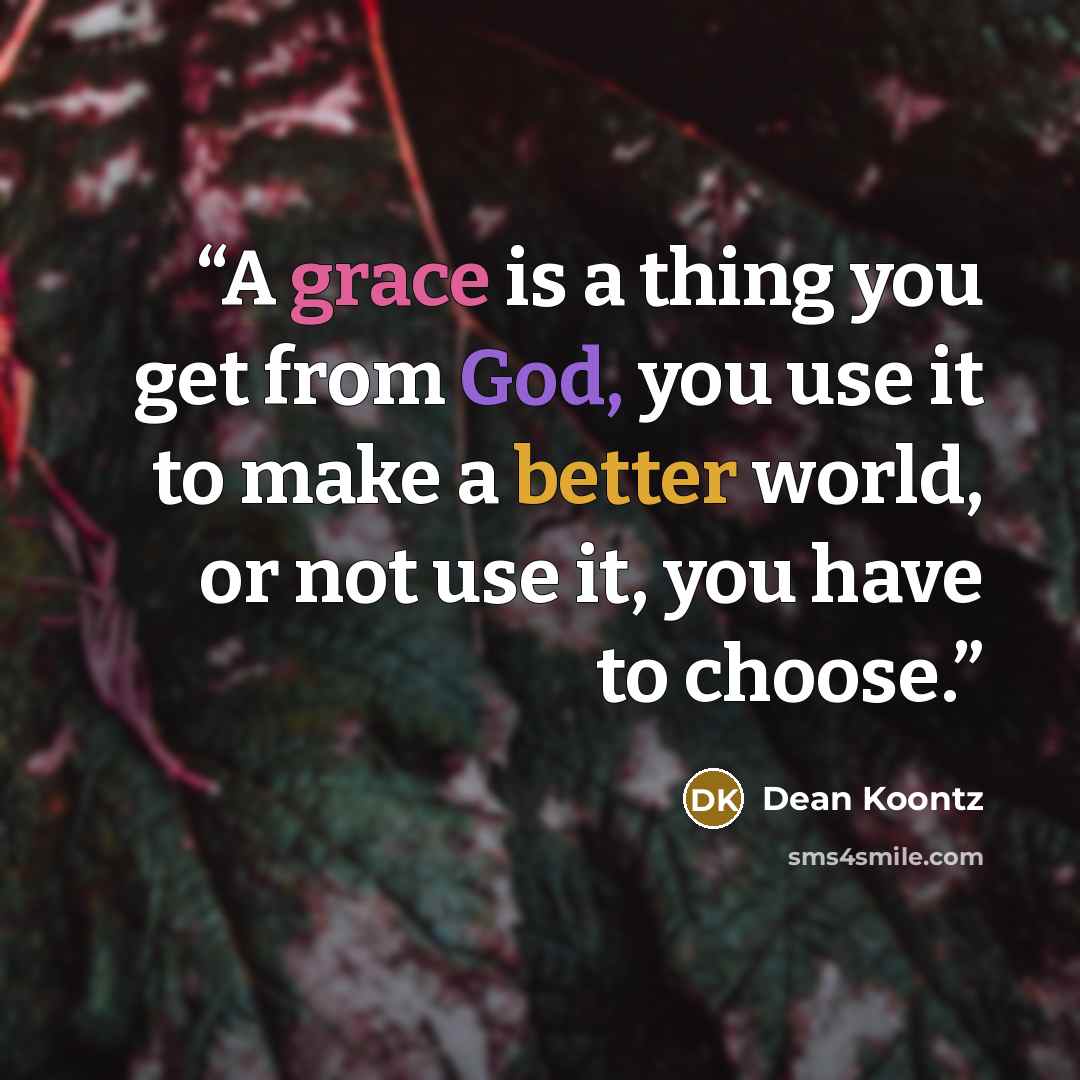 “A grace is a thing you get from God, you use it to make a better world, or not use it, you have to choose.” quote by Dean Koontz