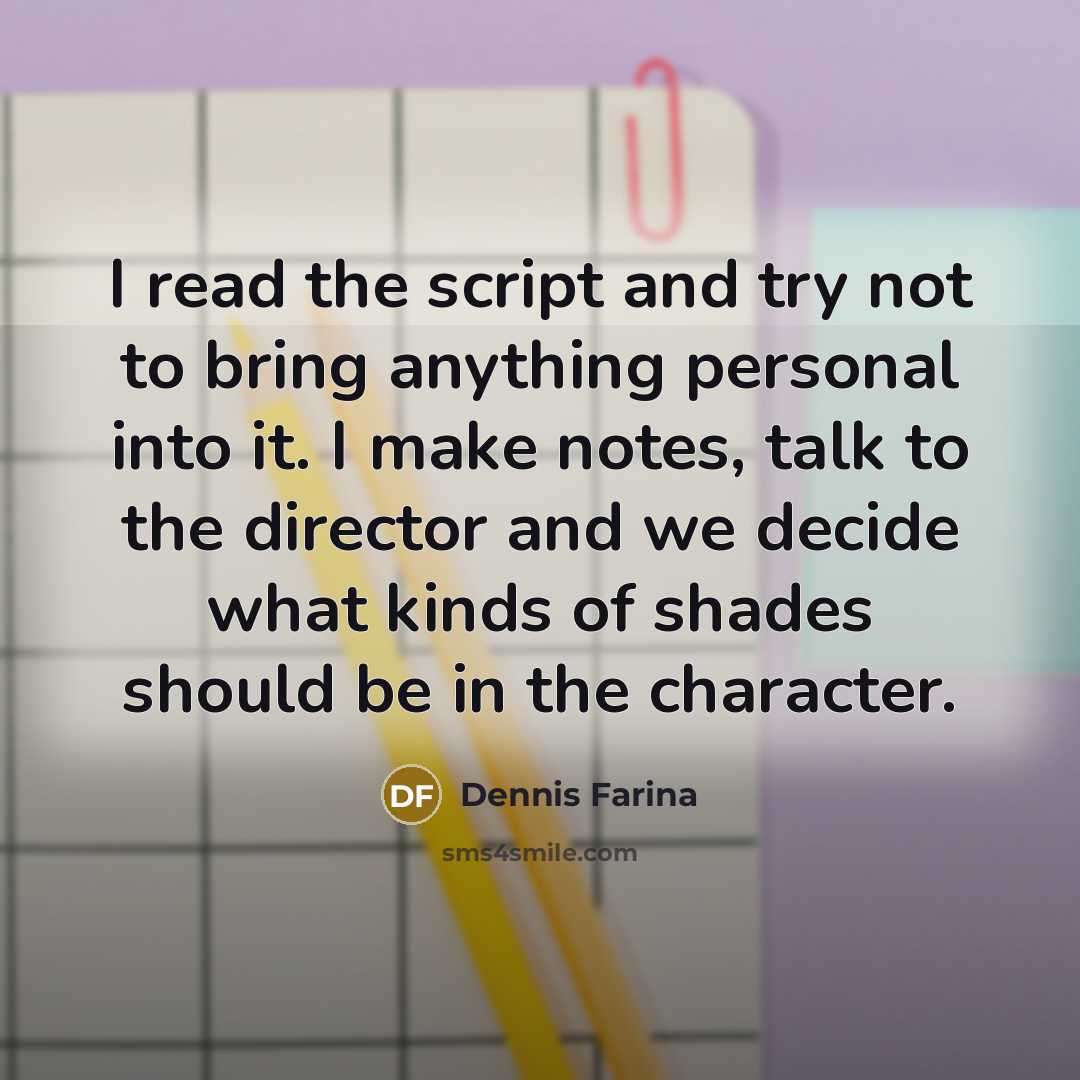 “I read the script and try not to bring anything personal into it. I make notes, talk to the director and we decide what kinds of shades should be in the character.” quote by Dennis Farina