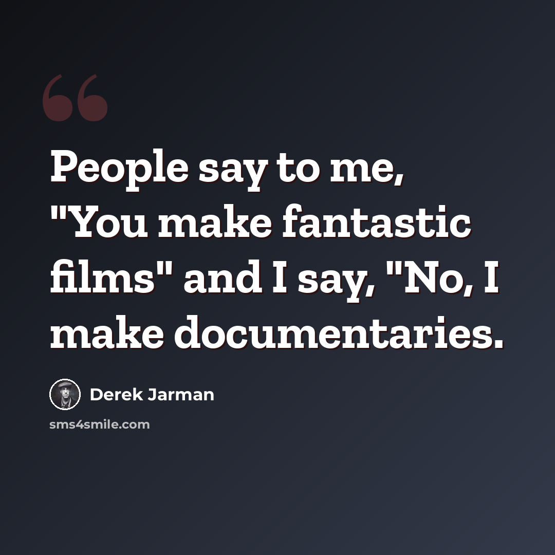“People say to me, "You make fantastic films" and I say, "No, I make documentaries.” quote by Derek Jarman