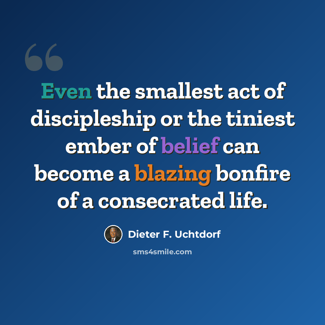 “Even the smallest act of discipleship or the tiniest ember of belief can become a blazing bonfire of a consecrated life.” quote by Dieter F. Uchtdorf