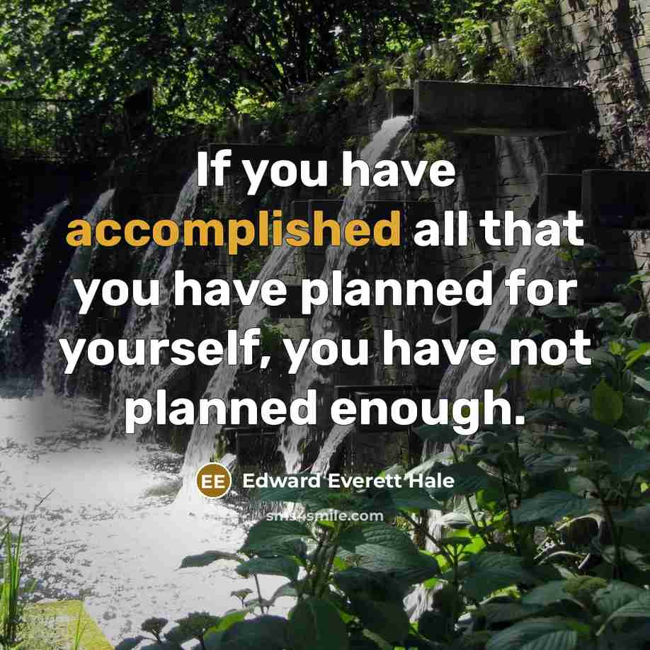 “If you have accomplished all that you have planned for yourself, you have not planned enough.” quote by Edward Everett Hale
