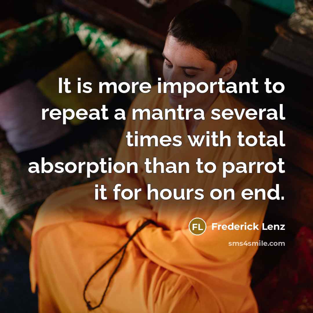“It is more important to repeat a mantra several times with total absorption than to parrot it for hours on end.” quote by Frederick Lenz