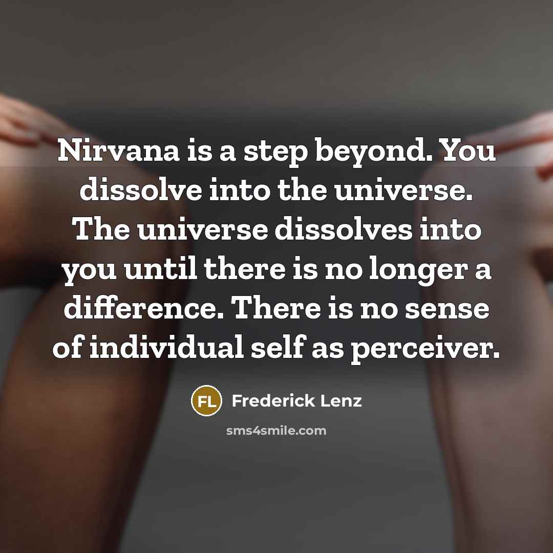 “Nirvana is a step beyond. You dissolve into the universe. The universe dissolves into you until there is no longer a difference. There is no sense of individual self as perceiver.” quote by Frederick Lenz