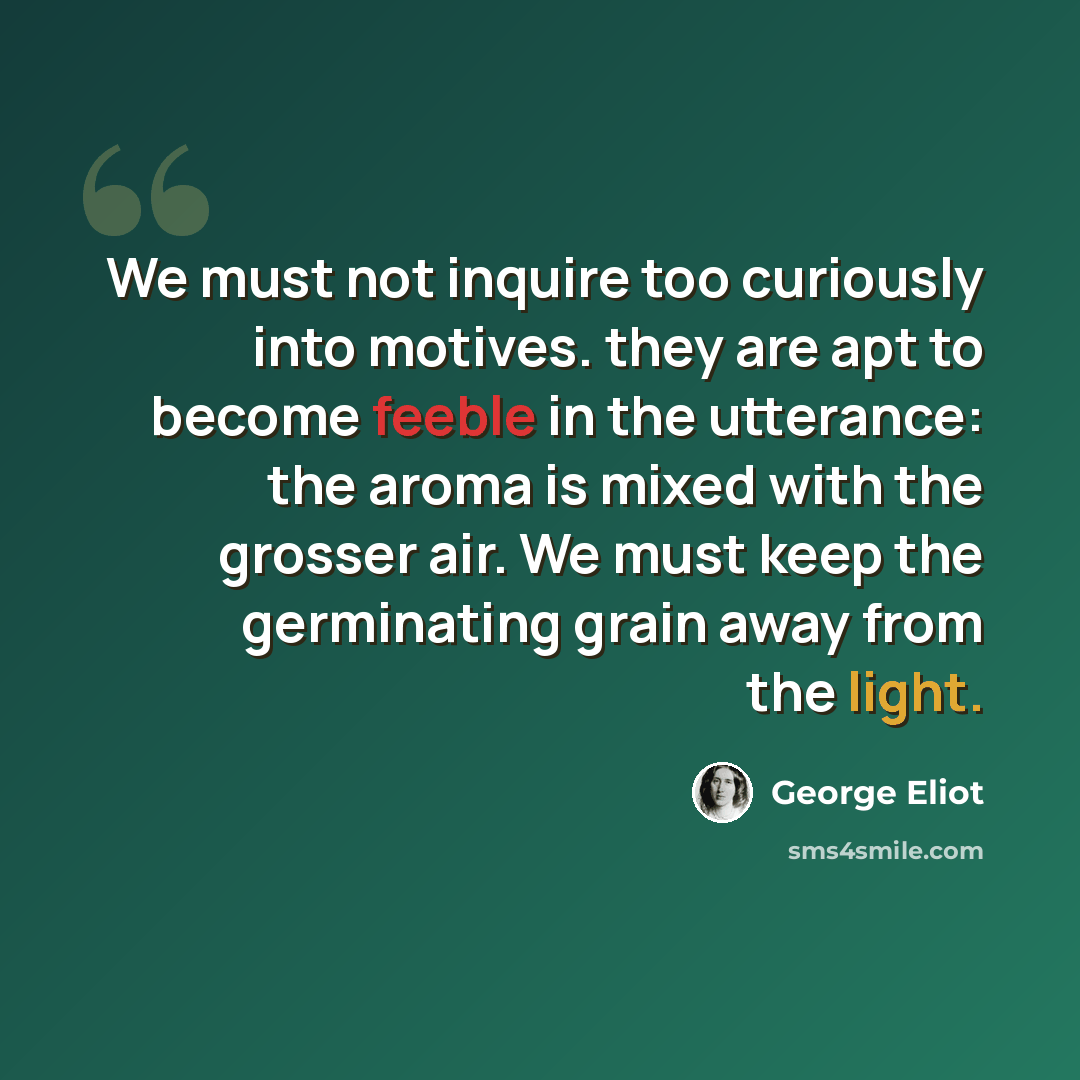 “We must not inquire too curiously into motives. they are apt to become feeble in the utterance: the aroma is mixed with the grosser air. We must keep the germinating grain away from the light.” quote by George Eliot