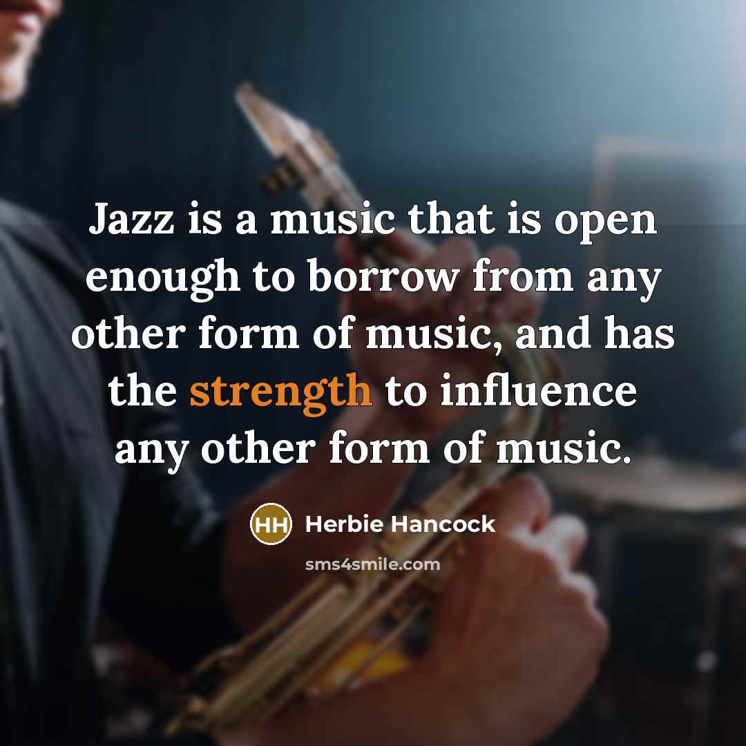 “Jazz is a music that is open enough to borrow from any other form of music, and has the strength to influence any other form of music.” quote by Herbie Hancock
