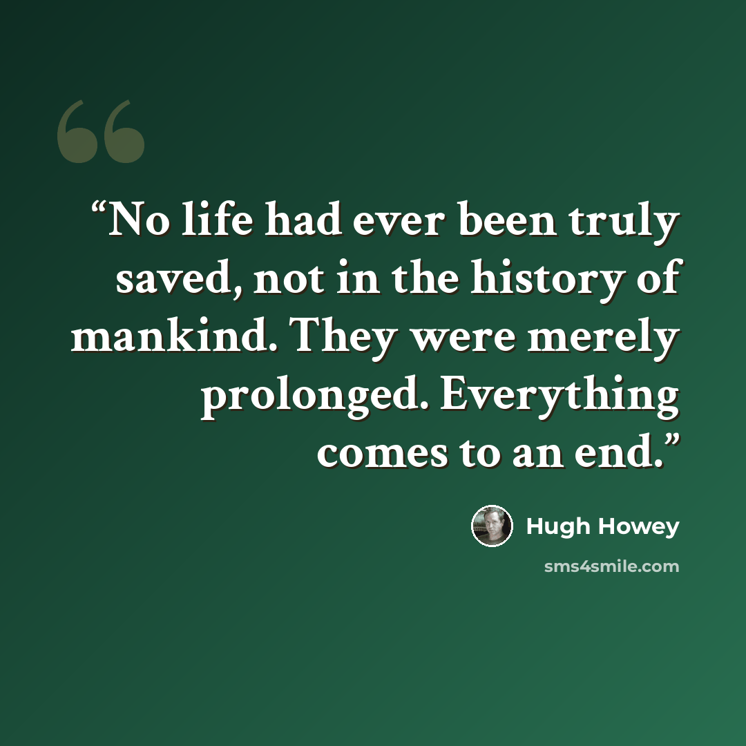 “No life had ever been truly saved, not in the history of mankind. They were merely prolonged. Everything comes to an end.” quote by Hugh Howey