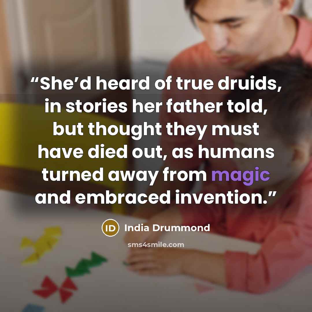 “She’d heard of true druids, in stories her father told, but thought they must have died out, as humans turned away from magic and embraced invention.” quote by India Drummond