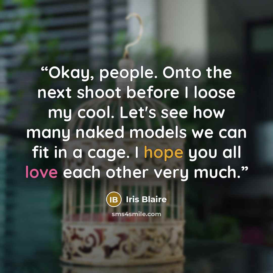 “Okay, people. Onto the next shoot before I loose my cool. Let's see how many naked models we can fit in a cage. I hope you all love each other very much.” quote by Iris Blaire