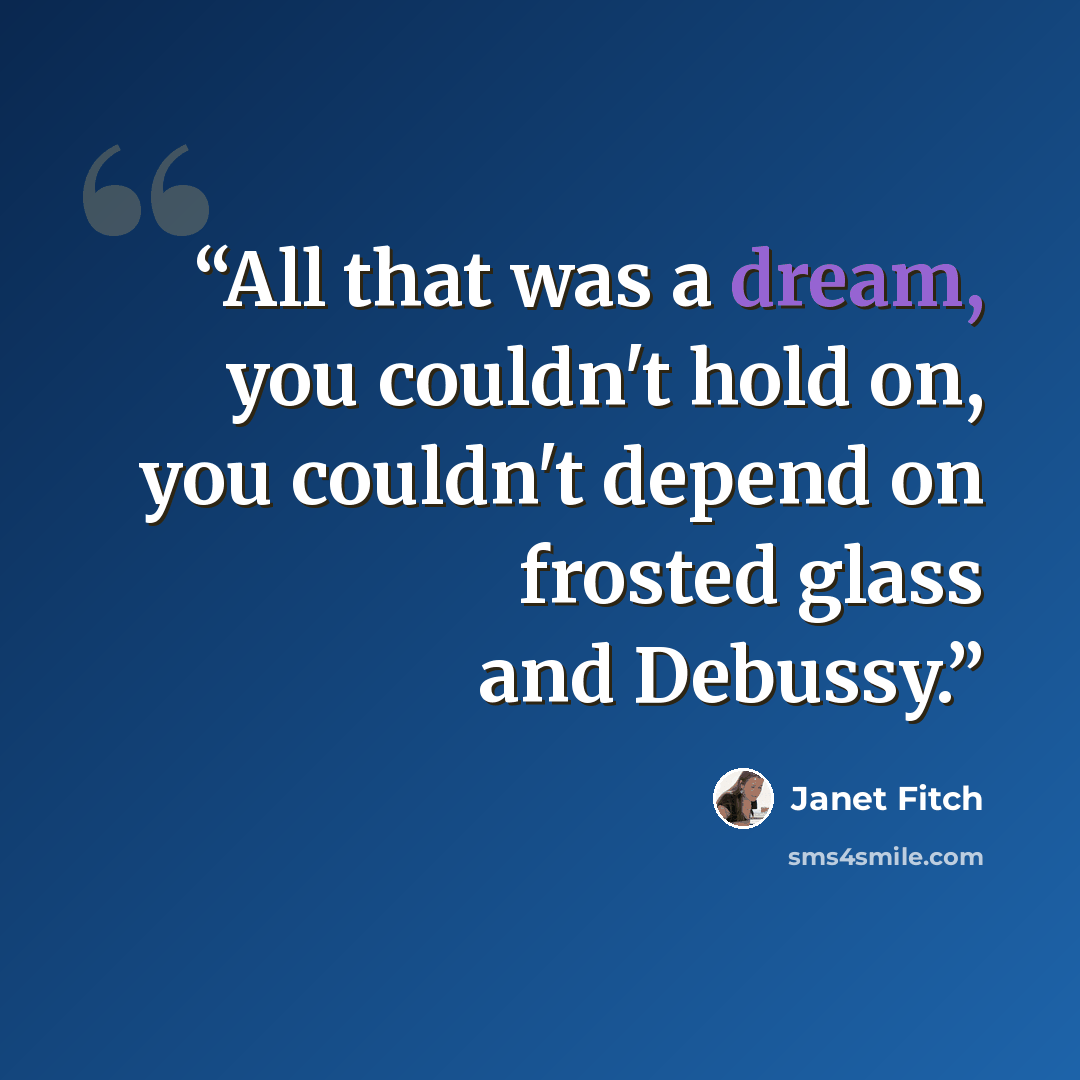 “All that was a dream, you couldn't hold on, you couldn't depend on frosted glass and Debussy.” quote by Janet Fitch