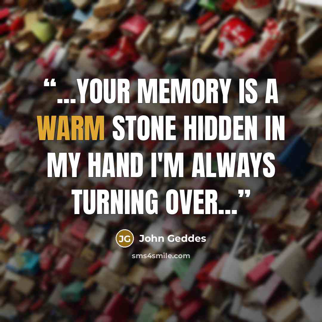 “...your memory is a warm stone hidden in my hand I'm always turning over...” quote by John Geddes