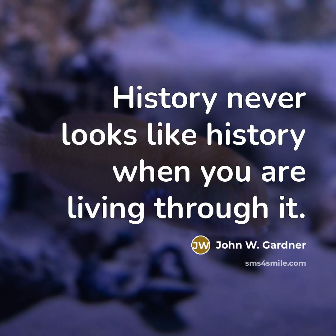 “History never looks like history when you are living through it.” quote by John W. Gardner