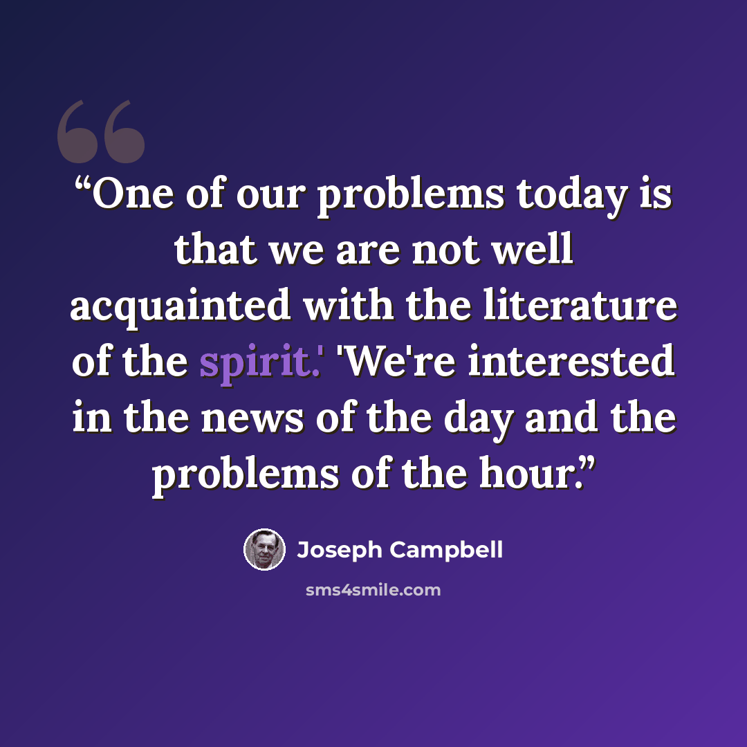 “One of our problems today is that we are not well acquainted with the literature of the spirit.' 'We're interested in the news of the day and the problems of the hour.” quote by Joseph Campbell