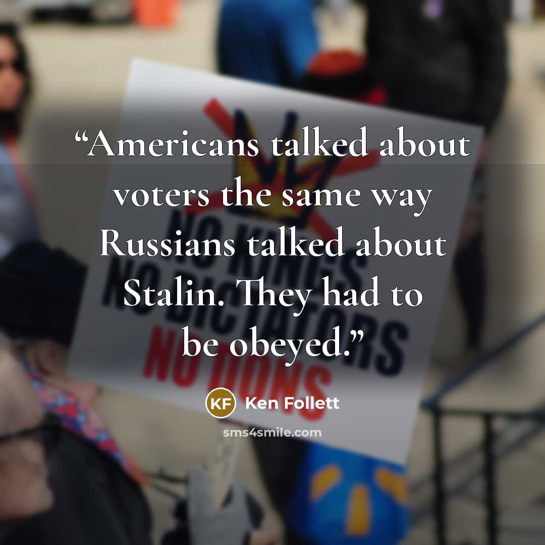 “Americans talked about voters the same way Russians talked about Stalin. They had to be obeyed.” quote by Ken Follett