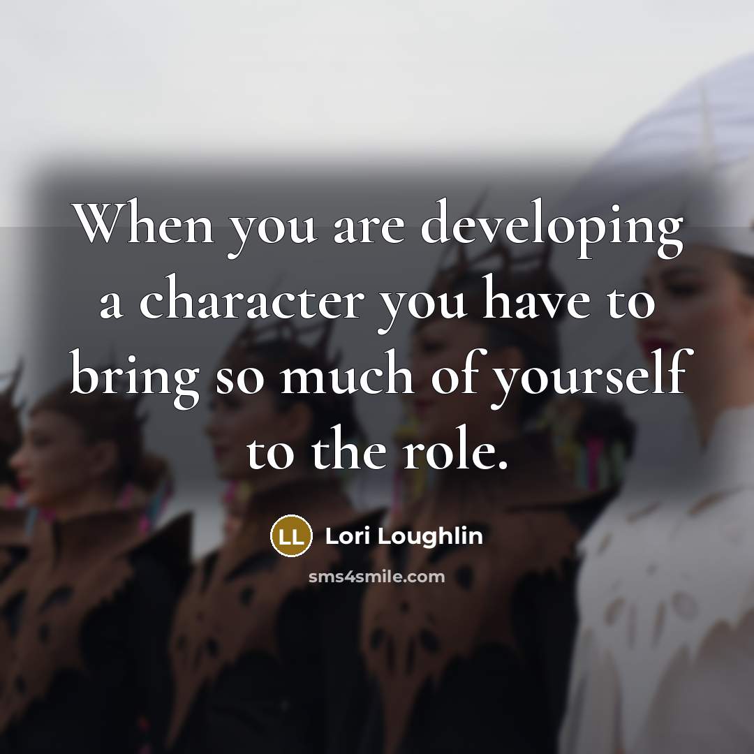 “When you are developing a character you have to bring so much of yourself to the role.” quote by Lori Loughlin