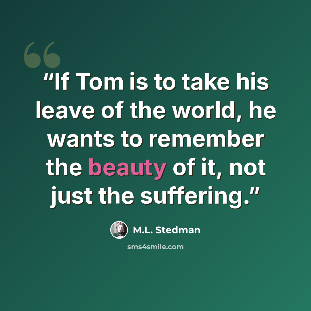 “If Tom is to take his leave of the world, he wants to remember the beauty of it, not just the suffering.” quote by M.L. Stedman