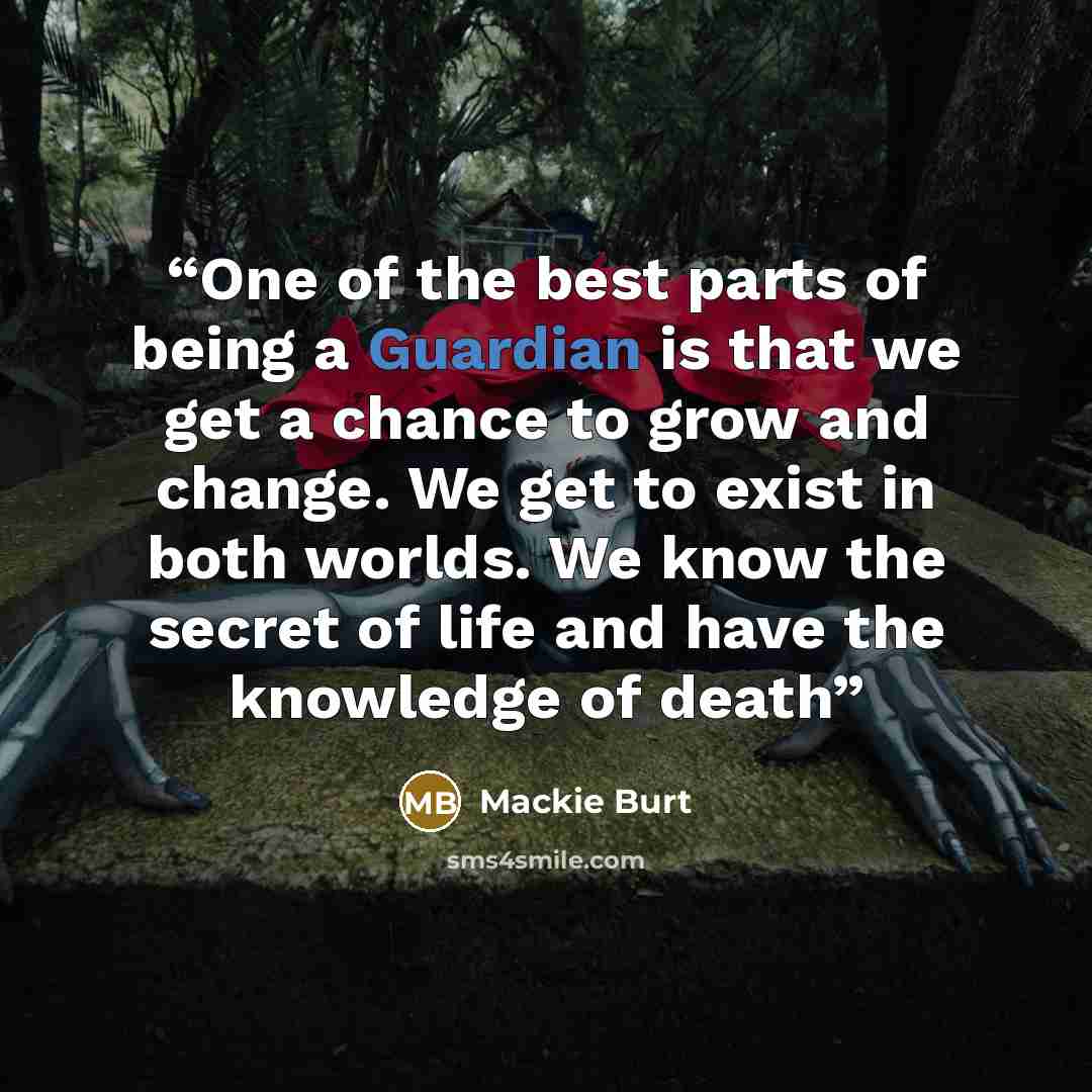 “One of the best parts of being a Guardian is that we get a chance to grow and change. We get to exist in both worlds. We know the secret of life and have the knowledge of death” quote by Mackie Burt