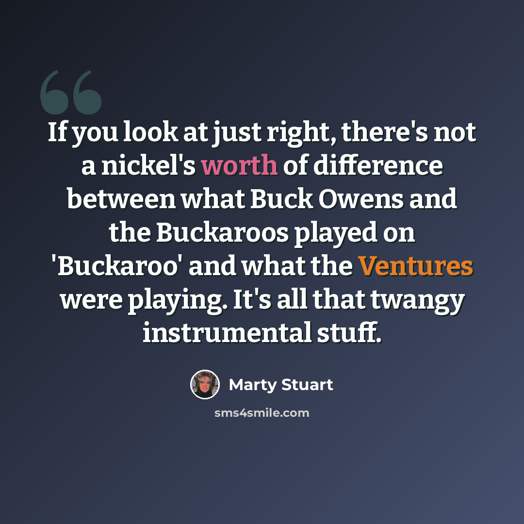 “If you look at just right, there's not a nickel's worth of difference between what Buck Owens and the Buckaroos played on 'Buckaroo' and what the Ventures were playing. It's all that twangy instrumental stuff.” quote by Marty Stuart