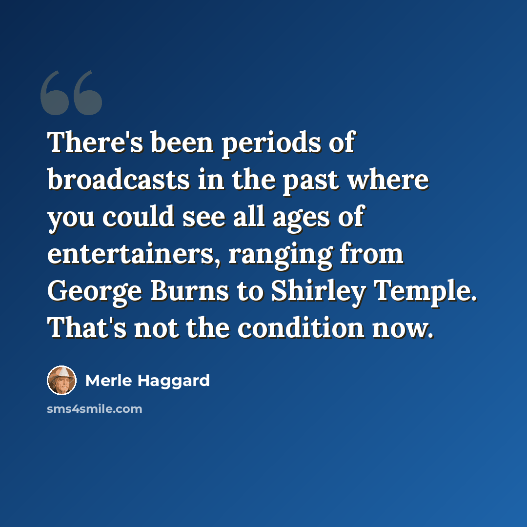 “There's been periods of broadcasts in the past where you could see all ages of entertainers, ranging from George Burns to Shirley Temple. That's not the condition now.” quote by Merle Haggard