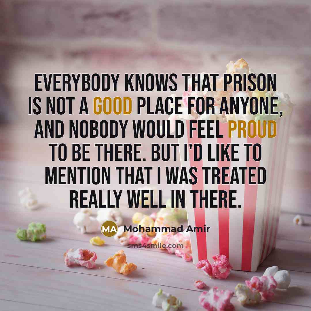 “Everybody knows that prison is not a good place for anyone, and nobody would feel proud to be there. But I'd like to mention that I was treated really well in there.” quote by Mohammad Amir