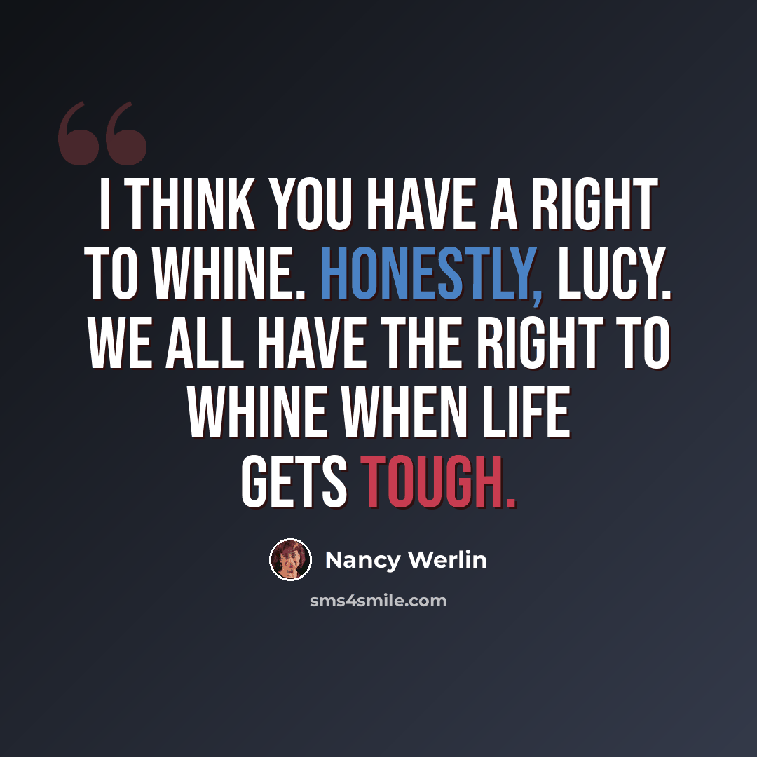 “I think you have a right to whine. Honestly, Lucy. We all have the right to whine when life gets tough.” quote by Nancy Werlin