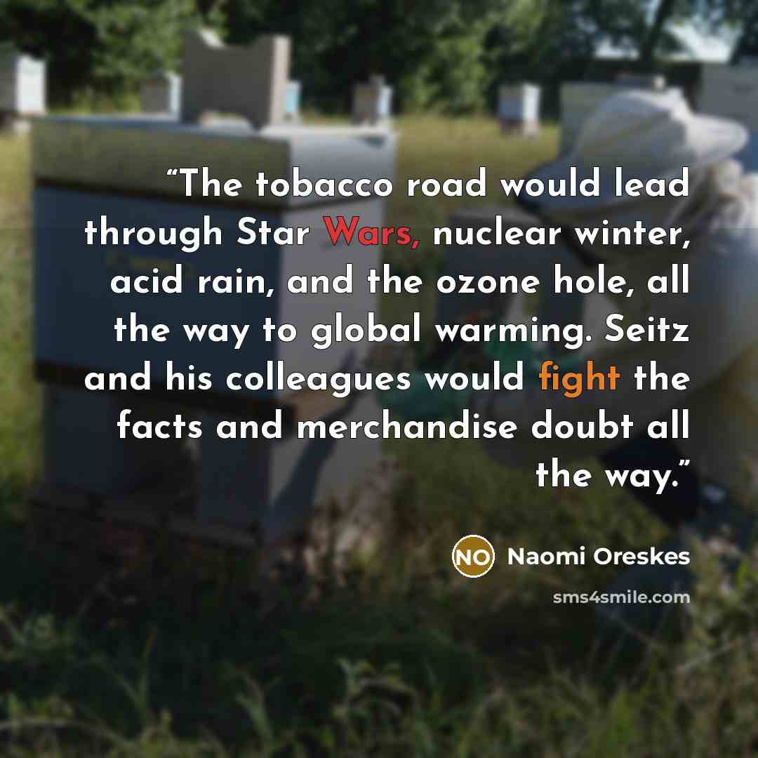 “The tobacco road would lead through Star Wars, nuclear winter, acid rain, and the ozone hole, all the way to global warming. Seitz and his colleagues would fight the facts and merchandise doubt all the way.” quote by Naomi Oreskes