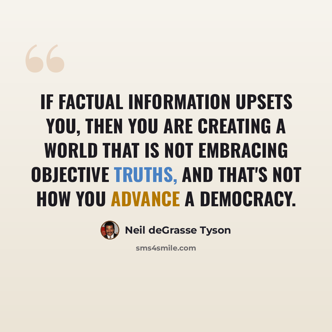 “If factual information upsets you, then you are creating a world that is not embracing objective truths, and that's not how you advance a democracy.” quote by Neil deGrasse Tyson