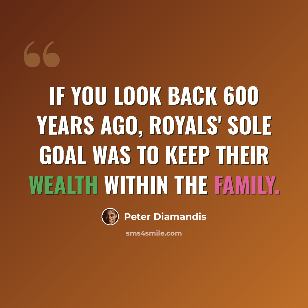 “If you look back 600 years ago, royals' sole goal was to keep their wealth within the family.” quote by Peter Diamandis