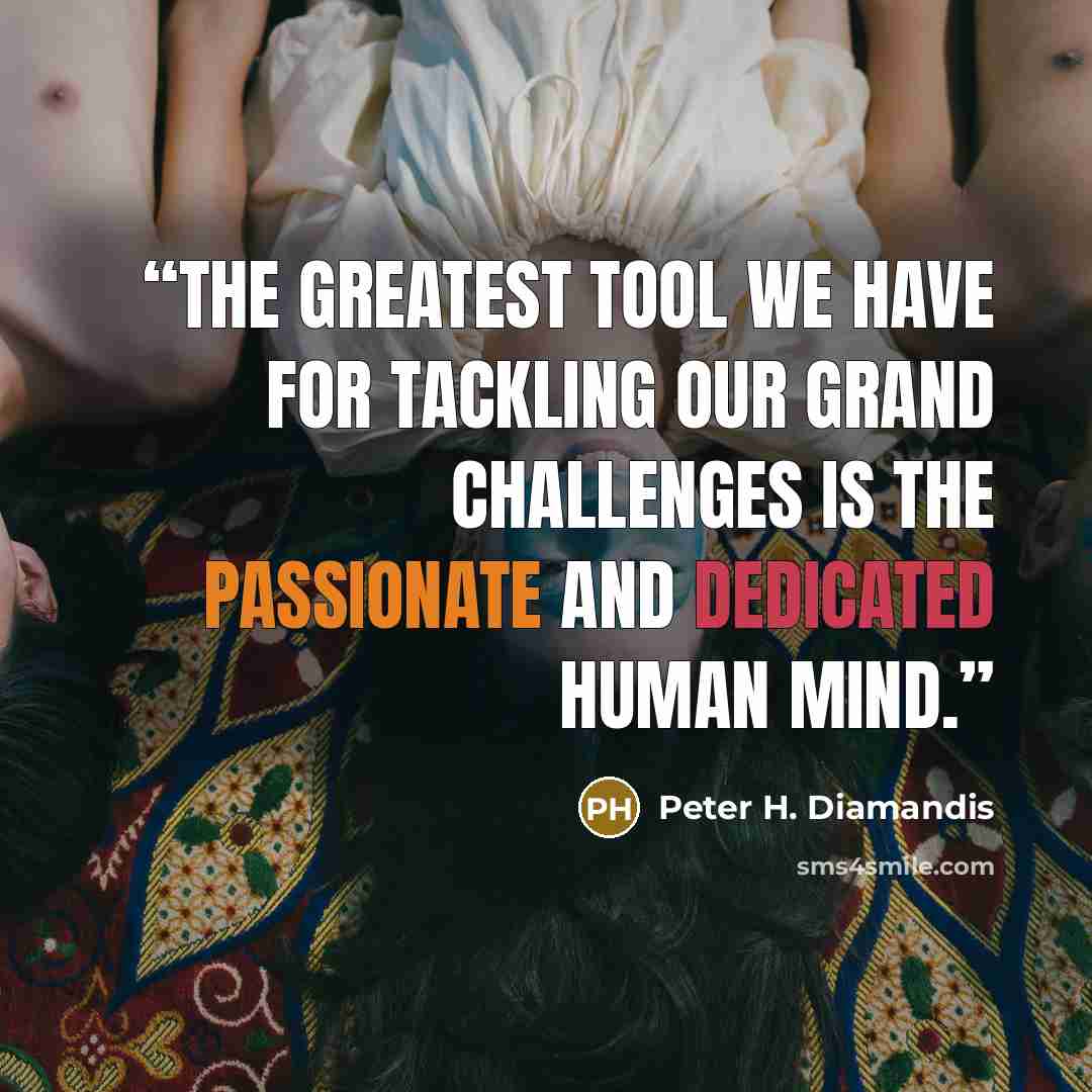 “The greatest tool we have for tackling our grand challenges is the passionate and dedicated human mind.” quote by Peter H. Diamandis
