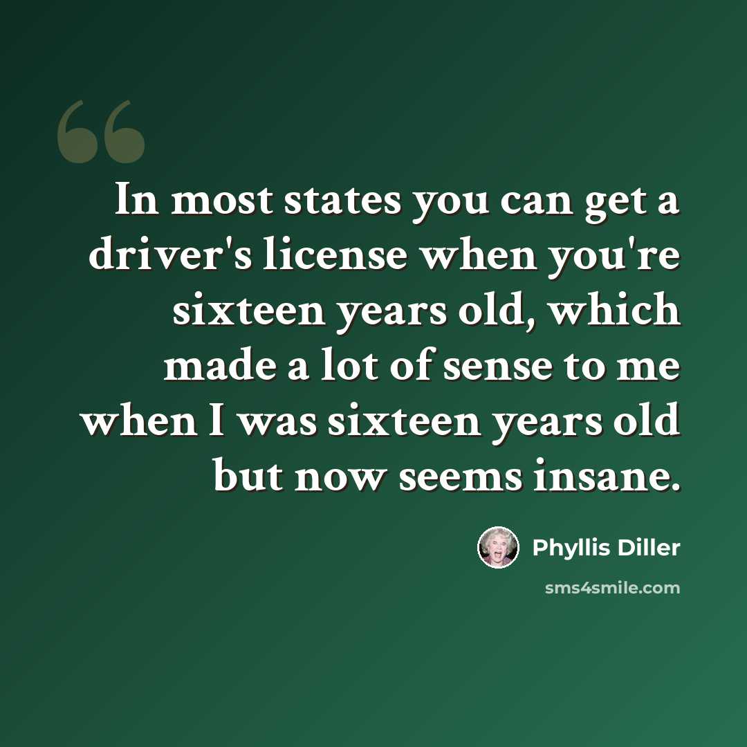 “In most states you can get a driver's license when you're sixteen years old, which made a lot of sense to me when I was sixteen years old but now seems insane.” quote by Phyllis Diller