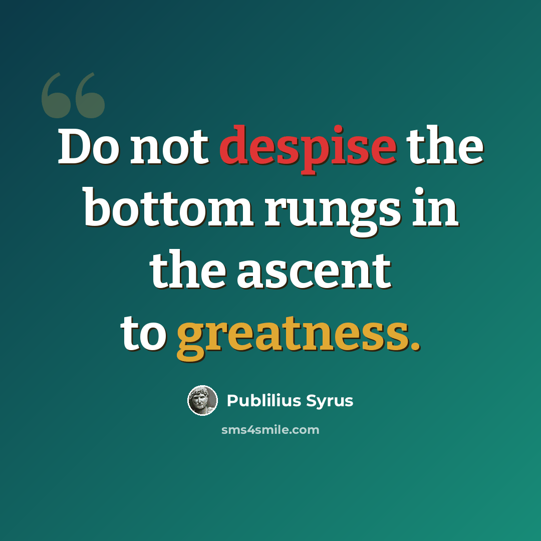 “Do not despise the bottom rungs in the ascent to greatness.” quote by Publilius Syrus
