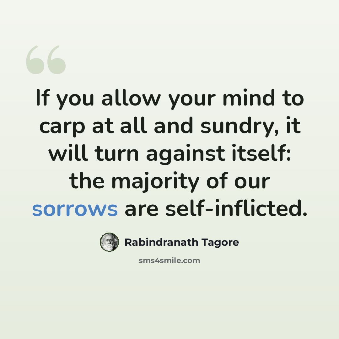 “If you allow your mind to carp at all and sundry, it will turn against itself: the majority of our sorrows are self-inflicted.” quote by Rabindranath Tagore