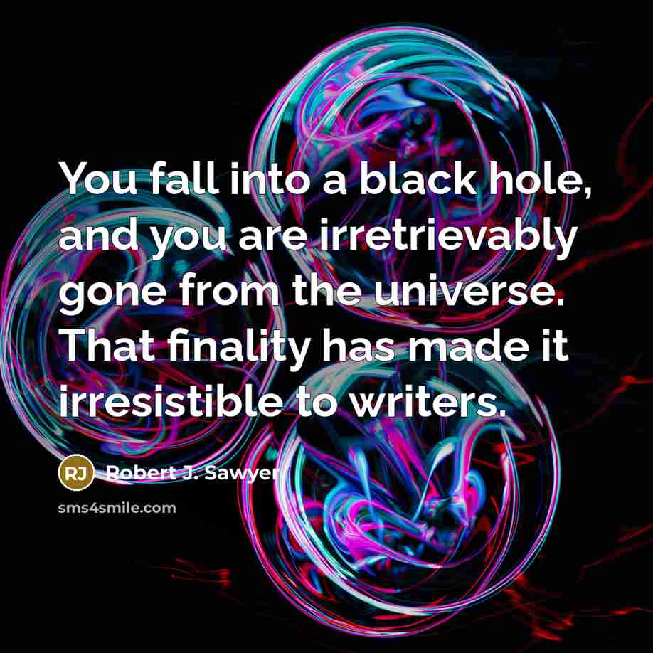 “You fall into a black hole, and you are irretrievably gone from the universe. That finality has made it irresistible to writers.” quote by Robert J. Sawyer
