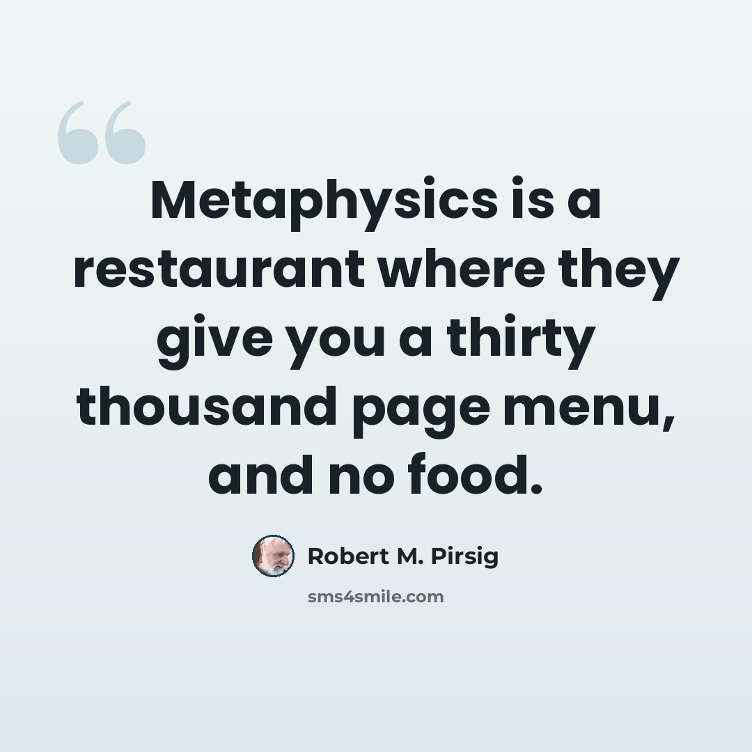“Metaphysics is a restaurant where they give you a thirty thousand page menu, and no food.” quote by Robert M. Pirsig