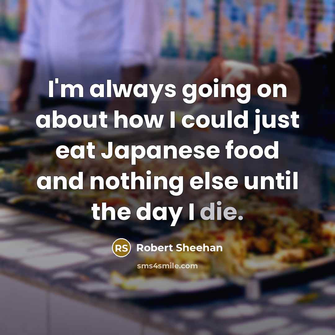 “I'm always going on about how I could just eat Japanese food and nothing else until the day I die.” quote by Robert Sheehan