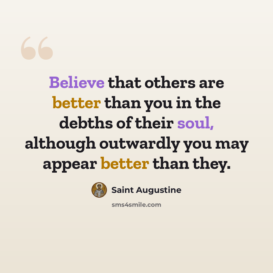 “Believe that others are better than you in the debths of their soul, although outwardly you may appear better than they.” quote by Saint Augustine