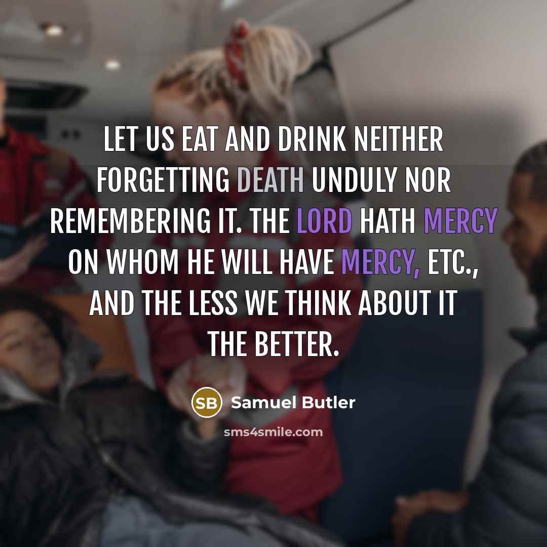“Let us eat and drink neither forgetting death unduly nor remembering it. The Lord hath mercy on whom he will have mercy, etc., and the less we think about it the better.” quote by Samuel Butler