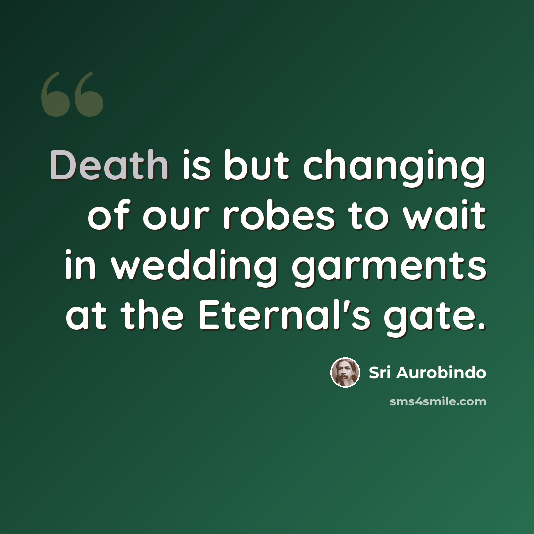 “Death is but changing of our robes to wait in wedding garments at the Eternal's gate.” quote by Sri Aurobindo