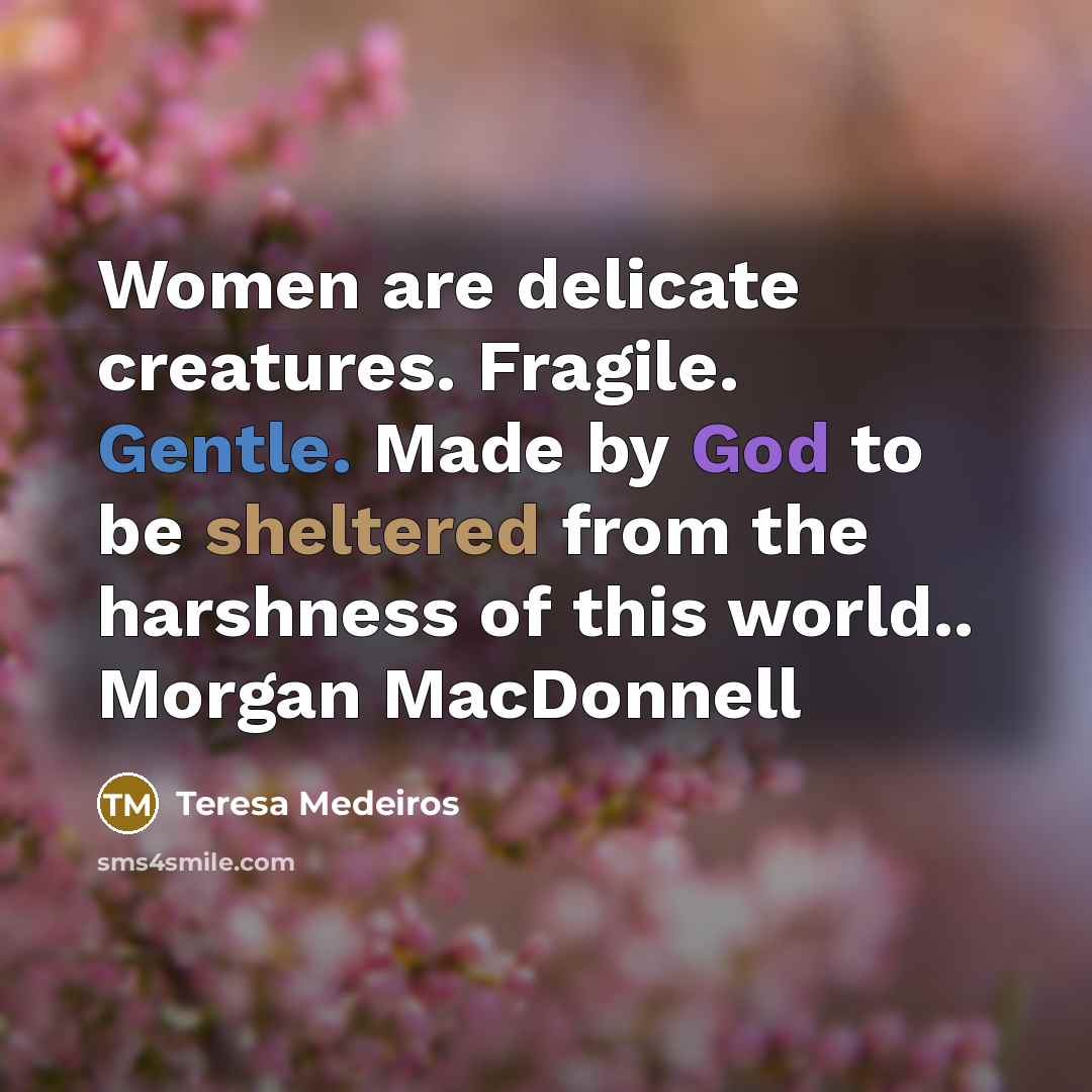 “Women are delicate creatures. Fragile. Gentle. Made by God to be sheltered from the harshness of this world.. Morgan MacDonnell” quote by Teresa Medeiros