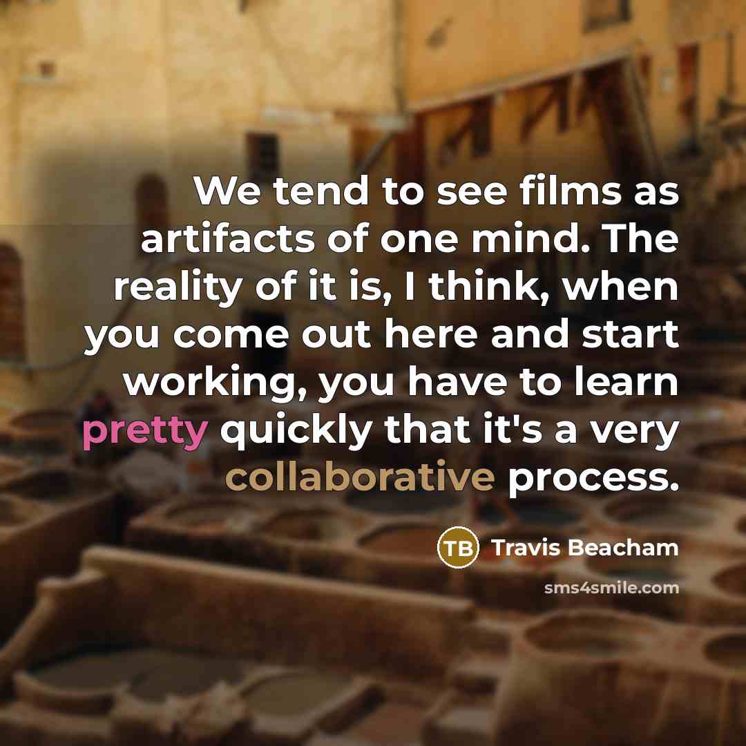 “We tend to see films as artifacts of one mind. The reality of it is, I think, when you come out here and start working, you have to learn pretty quickly that it's a very collaborative process.” quote by Travis Beacham